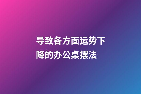 导致各方面运势下降的办公桌摆法