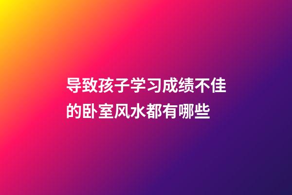 导致孩子学习成绩不佳的卧室风水都有哪些