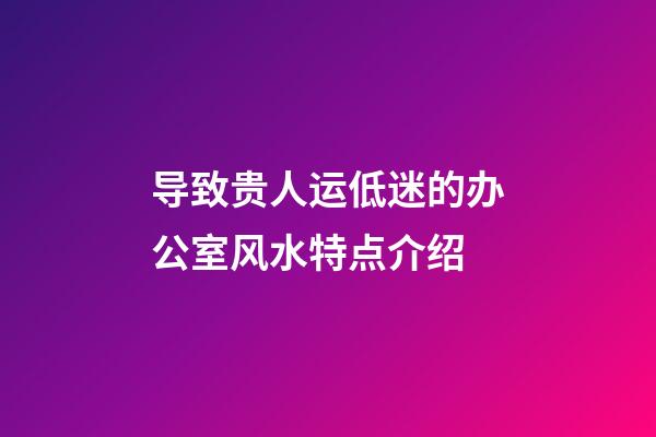 导致贵人运低迷的办公室风水特点介绍