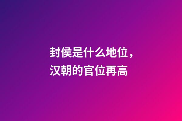 封侯是什么地位，汉朝的官位再高-第1张-观点-玄机派