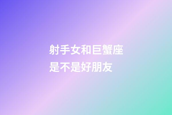 射手女和巨蟹座是不是好朋友-第1张-星座运势-玄机派