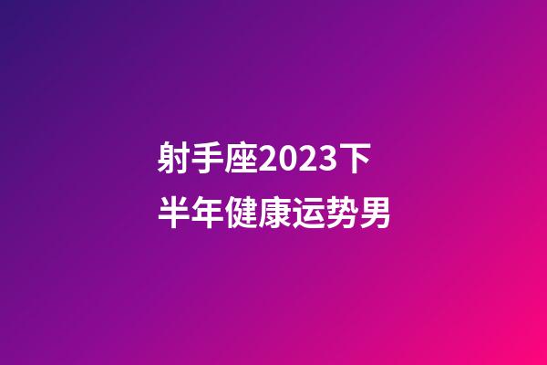 射手座2023下半年健康运势男-第1张-星座运势-玄机派