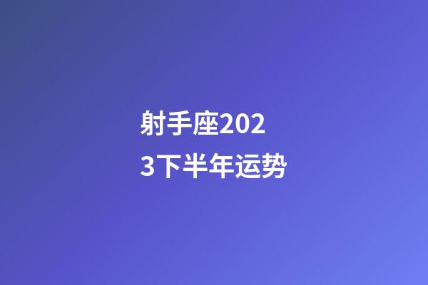 射手座2023下半年运势-第1张-星座运势-玄机派