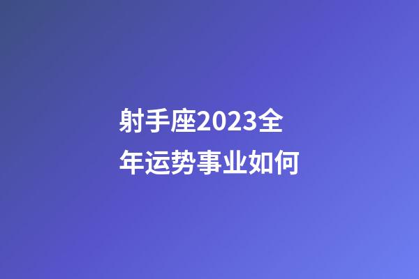 射手座2023全年运势事业如何-第1张-星座运势-玄机派