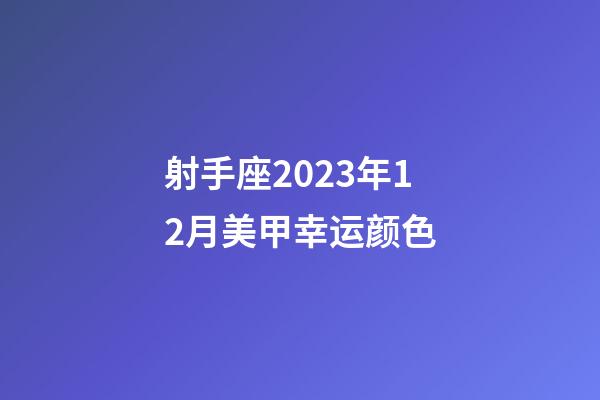 射手座2023年12月美甲幸运颜色-第1张-星座运势-玄机派