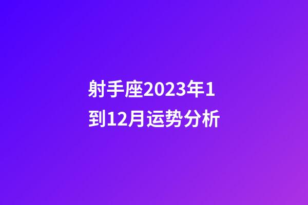 射手座2023年1到12月运势分析-第1张-星座运势-玄机派