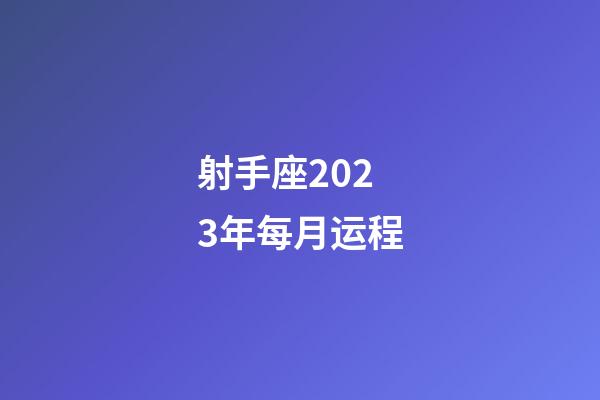 射手座2023年每月运程-第1张-星座运势-玄机派