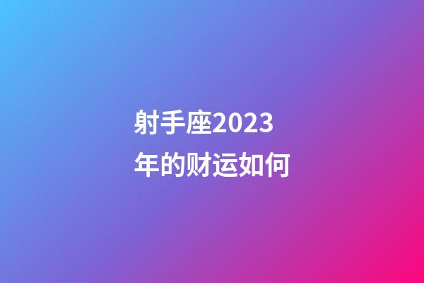 射手座2023年的财运如何-第1张-星座运势-玄机派