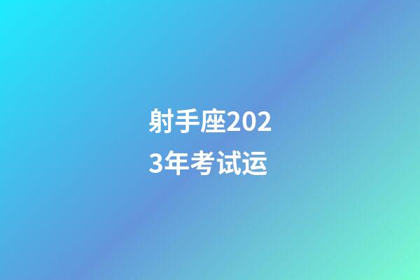 射手座2023年考试运-第1张-星座运势-玄机派