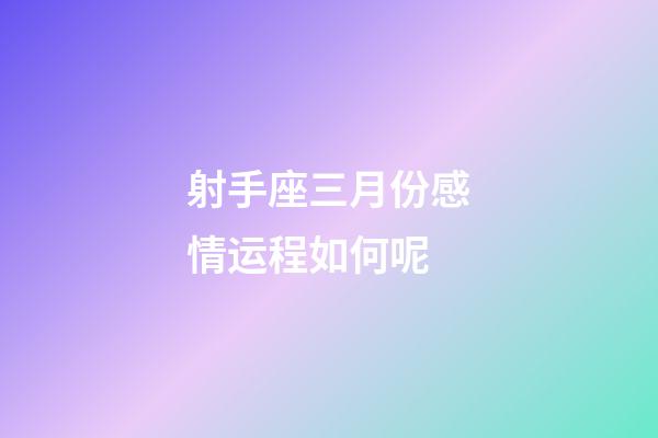 射手座三月份感情运程如何呢-第1张-星座运势-玄机派