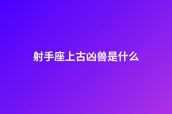 射手座上古凶兽是什么-第1张-星座运势-玄机派