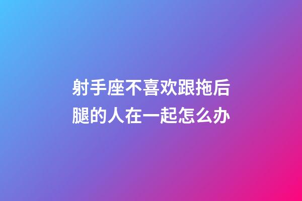 射手座不喜欢跟拖后腿的人在一起怎么办-第1张-星座运势-玄机派