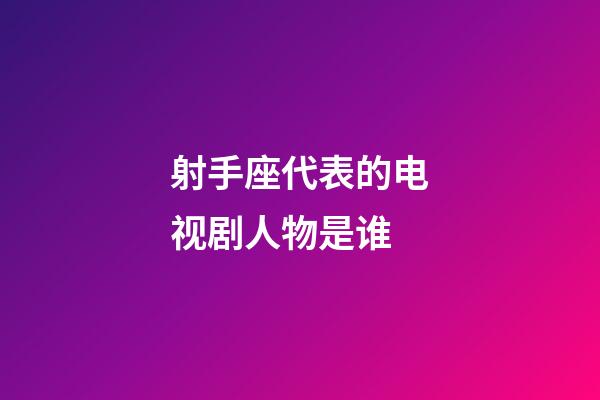 射手座代表的电视剧人物是谁-第1张-星座运势-玄机派