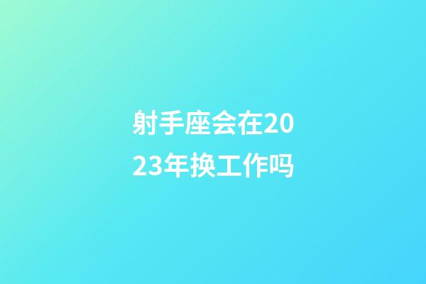 射手座会在2023年换工作吗-第1张-星座运势-玄机派