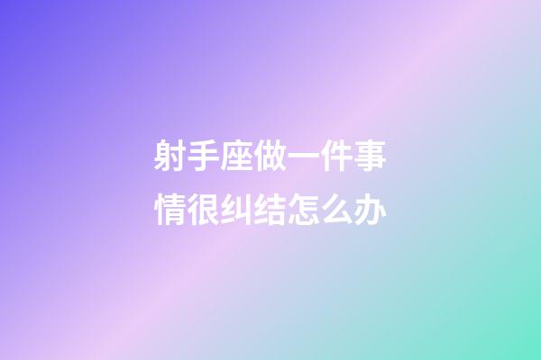 射手座做一件事情很纠结怎么办-第1张-星座运势-玄机派