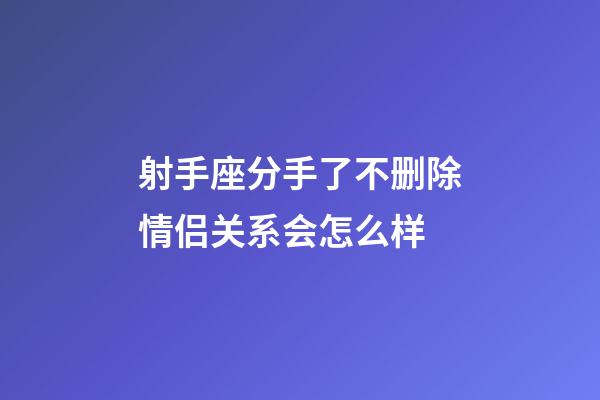 射手座分手了不删除情侣关系会怎么样-第1张-星座运势-玄机派