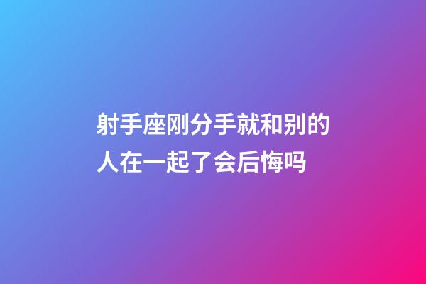 射手座刚分手就和别的人在一起了会后悔吗-第1张-星座运势-玄机派