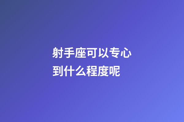 射手座可以专心到什么程度呢-第1张-星座运势-玄机派