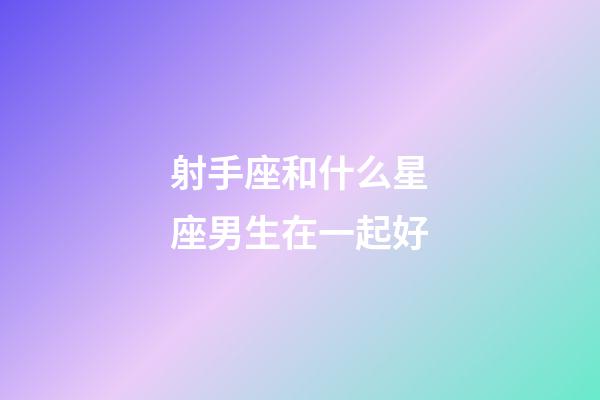 射手座和什么星座男生在一起好-第1张-星座运势-玄机派