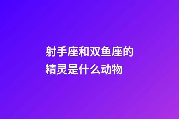 射手座和双鱼座的精灵是什么动物-第1张-星座运势-玄机派