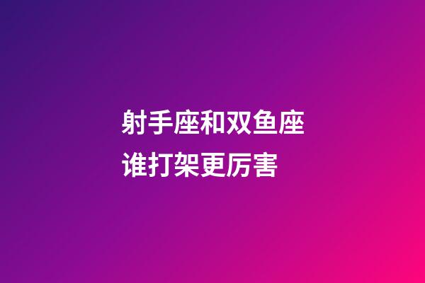 射手座和双鱼座谁打架更厉害