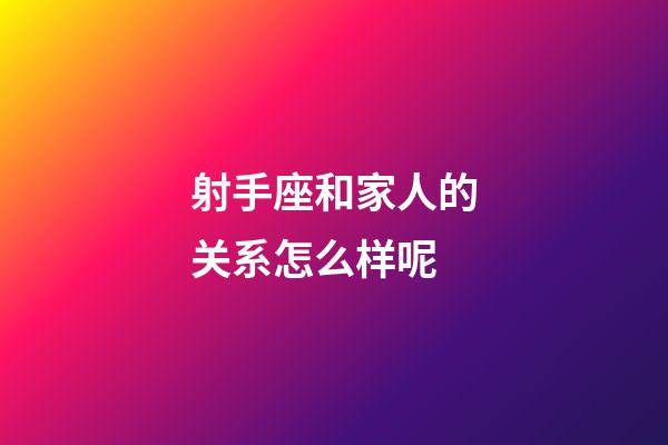 射手座和家人的关系怎么样呢-第1张-星座运势-玄机派