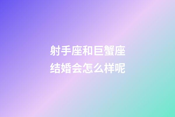 射手座和巨蟹座结婚会怎么样呢-第1张-星座运势-玄机派