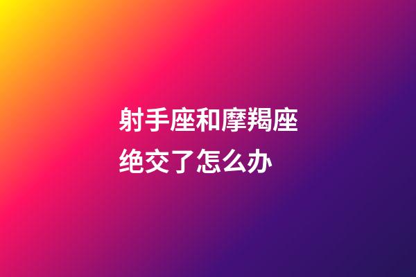 射手座和摩羯座绝交了怎么办-第1张-星座运势-玄机派