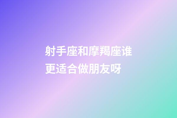 射手座和摩羯座谁更适合做朋友呀-第1张-星座运势-玄机派