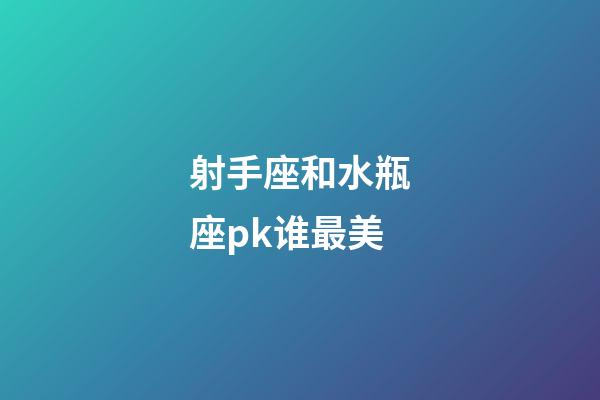 射手座和水瓶座pk谁最美-第1张-星座运势-玄机派