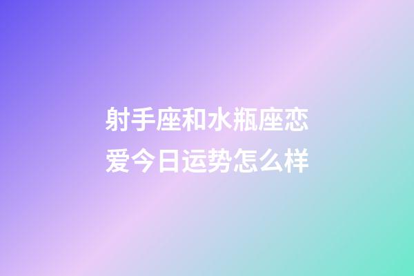 射手座和水瓶座恋爱今日运势怎么样-第1张-星座运势-玄机派