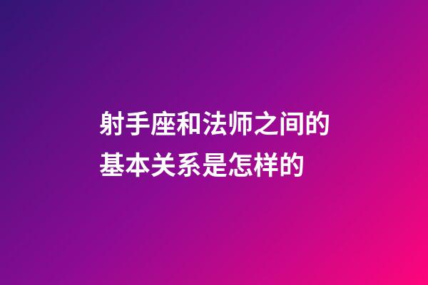 射手座和法师之间的基本关系是怎样的-第1张-星座运势-玄机派