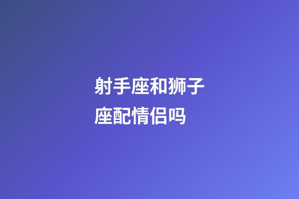 射手座和狮子座配情侣吗-第1张-星座运势-玄机派