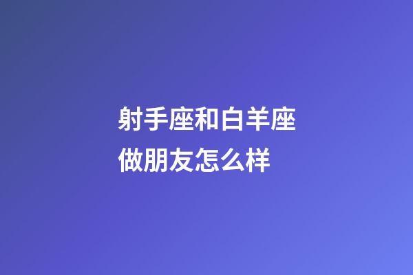 射手座和白羊座做朋友怎么样-第1张-星座运势-玄机派