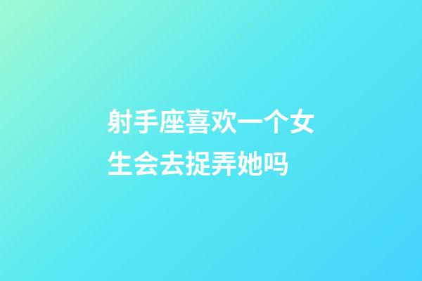 射手座喜欢一个女生会去捉弄她吗-第1张-星座运势-玄机派