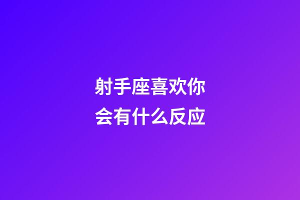 射手座喜欢你会有什么反应-第1张-星座运势-玄机派