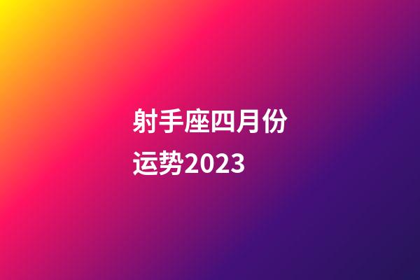 射手座四月份运势2023-第1张-星座运势-玄机派