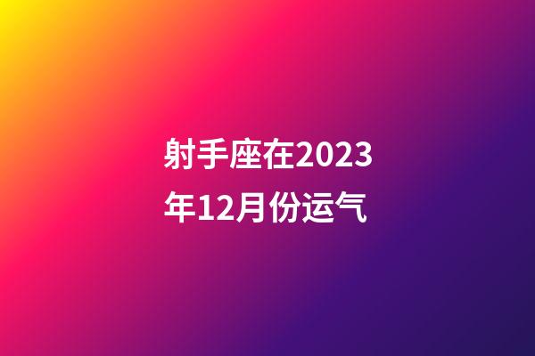 射手座在2023年12月份运气-第1张-星座运势-玄机派