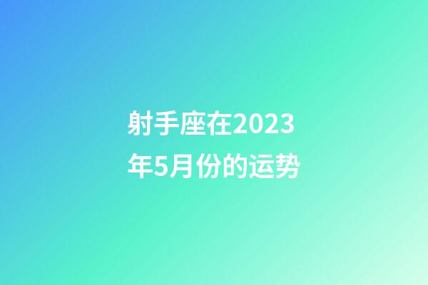 射手座在2023年5月份的运势-第1张-星座运势-玄机派