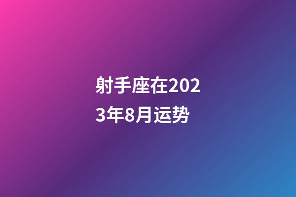 射手座在2023年8月运势-第1张-星座运势-玄机派