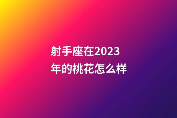 射手座在2023年的桃花怎么样-第1张-星座运势-玄机派