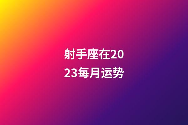 射手座在2023每月运势-第1张-星座运势-玄机派