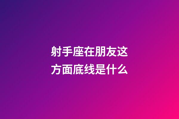 射手座在朋友这方面底线是什么-第1张-星座运势-玄机派