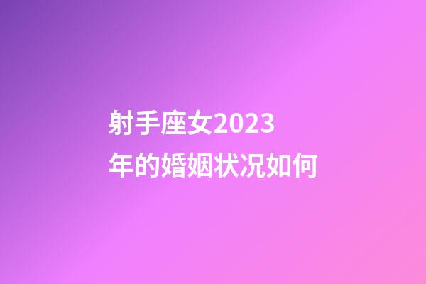 射手座女2023年的婚姻状况如何-第1张-星座运势-玄机派