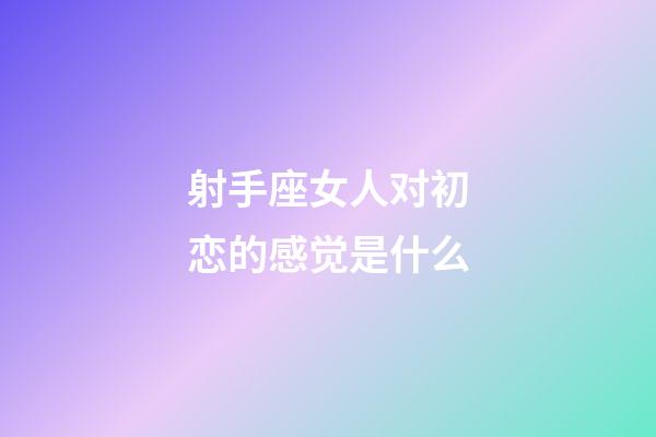 射手座女人对初恋的感觉是什么-第1张-星座运势-玄机派