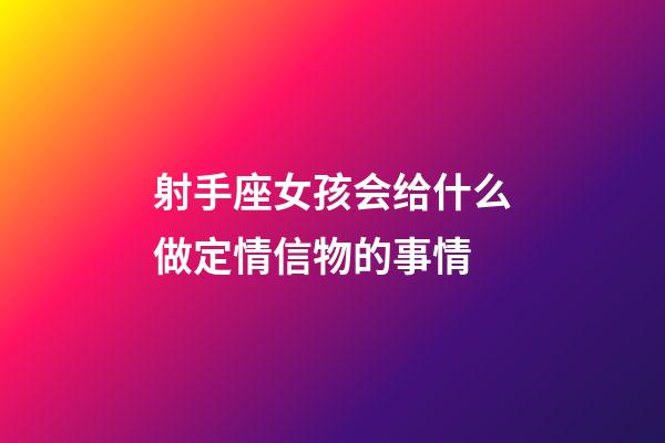 射手座女孩会给什么做定情信物的事情-第1张-星座运势-玄机派