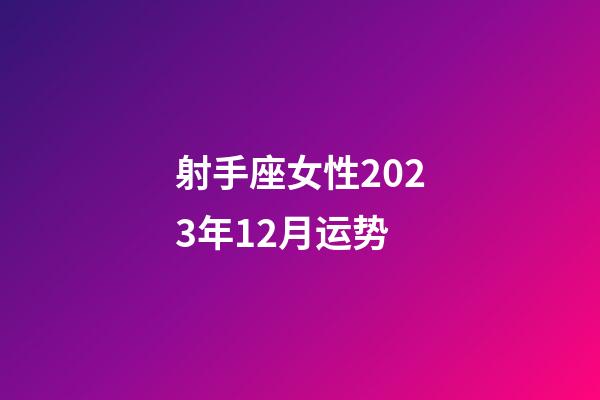 射手座女性2023年12月运势-第1张-星座运势-玄机派