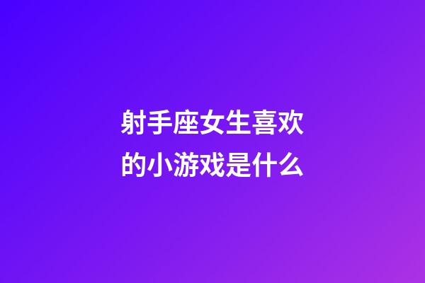 射手座女生喜欢的小游戏是什么-第1张-星座运势-玄机派