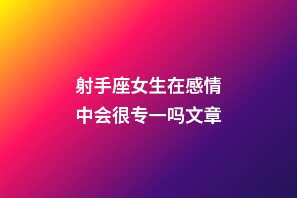 射手座女生在感情中会很专一吗文章-第1张-星座运势-玄机派