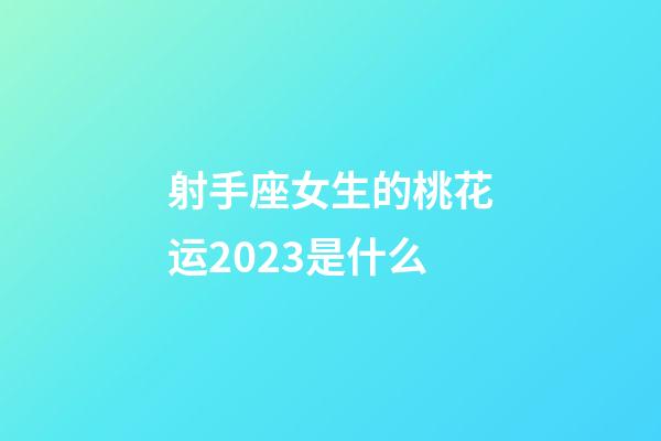 射手座女生的桃花运2023是什么-第1张-星座运势-玄机派